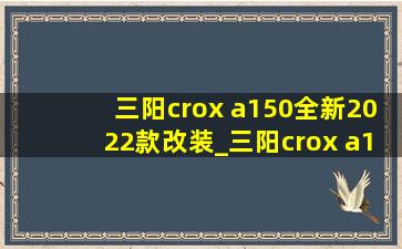 三阳crox a150全新2022款改装_三阳crox a150全新2022款质量怎么样